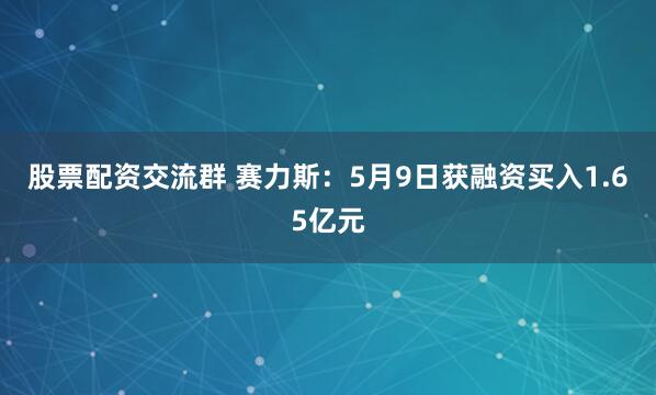 股票配资交流群 赛力斯：5月9日获融资买入1.65亿元