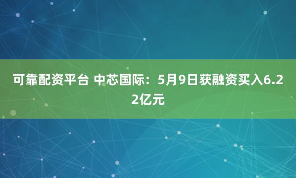 可靠配资平台 中芯国际：5月9日获融资买入6.22亿元