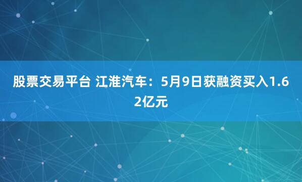 股票交易平台 江淮汽车：5月9日获融资买入1.62亿元