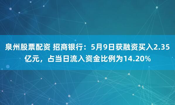 泉州股票配资 招商银行：5月9日获融资买入2.35亿元，占当日流入资金比例为14.20%