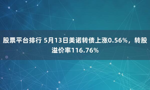 股票平台排行 5月13日美诺转债上涨0.56%，转股溢价率116.76%