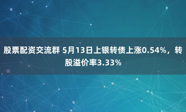 股票配资交流群 5月13日上银转债上涨0.54%，转股溢价率3.33%