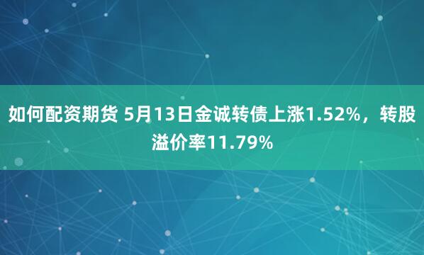 如何配资期货 5月13日金诚转债上涨1.52%，转股溢价率11.79%