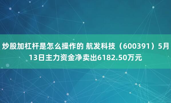 炒股加杠杆是怎么操作的 航发科技（600391）5月13日主力资金净卖出6182.50万元