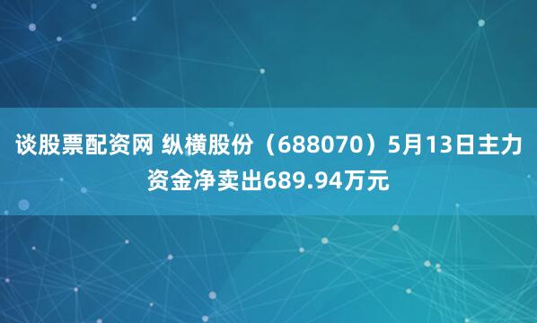 谈股票配资网 纵横股份（688070）5月13日主力资金净卖出689.94万元