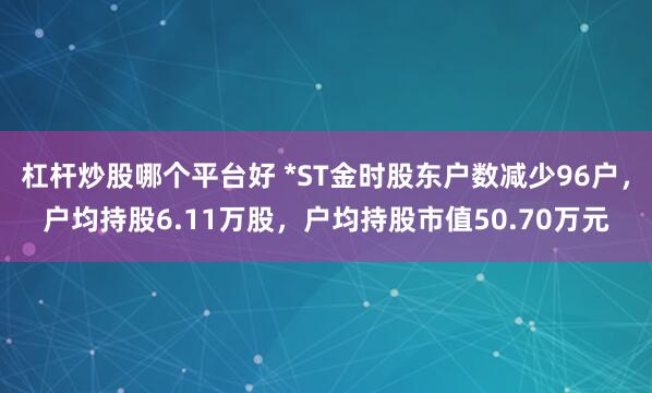 杠杆炒股哪个平台好 *ST金时股东户数减少96户，户均持股6.11万股，户均持股市值50.70万元