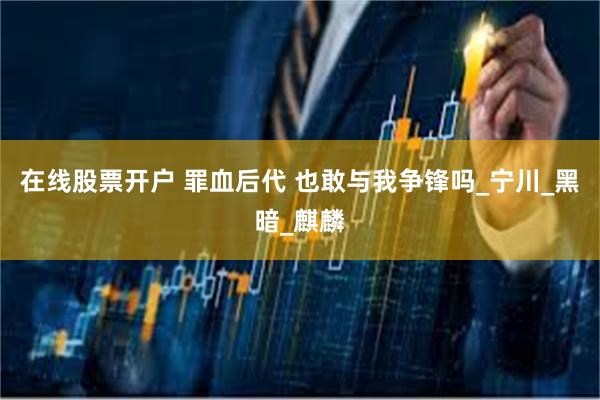 在线股票开户 罪血后代 也敢与我争锋吗_宁川_黑暗_麒麟