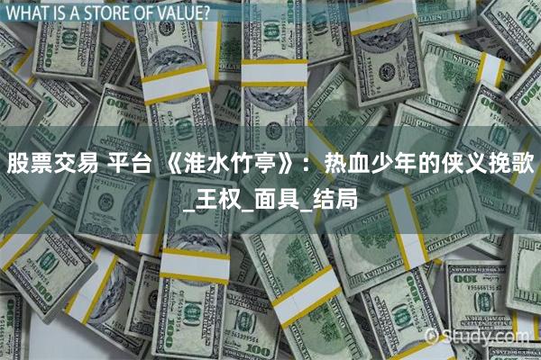 股票交易 平台 《淮水竹亭》：热血少年的侠义挽歌_王权_面具_结局