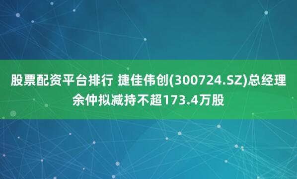 股票配资平台排行 捷佳伟创(300724.SZ)总经理余仲拟减持不超173.4万股