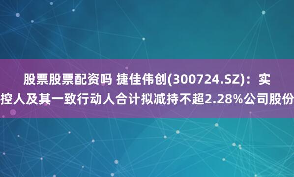 股票股票配资吗 捷佳伟创(300724.SZ)：实控人及其一致行动人合计拟减持不超2.28%公司股份