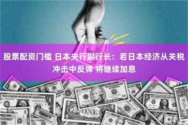 股票配资门槛 日本央行副行长：若日本经济从关税冲击中反弹 将继续加息
