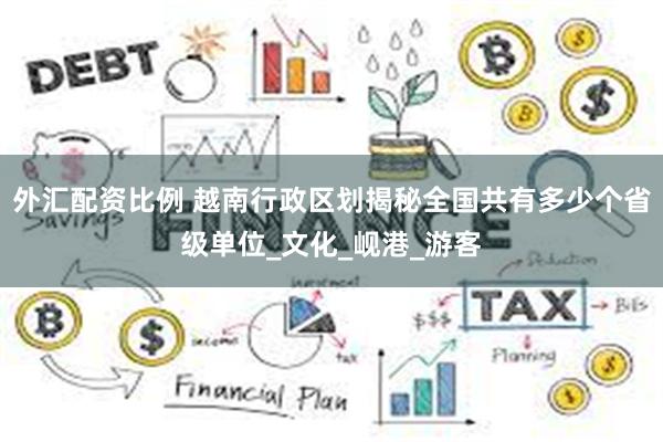 外汇配资比例 越南行政区划揭秘全国共有多少个省级单位_文化_岘港_游客