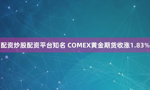 配资炒股配资平台知名 COMEX黄金期货收涨1.83%