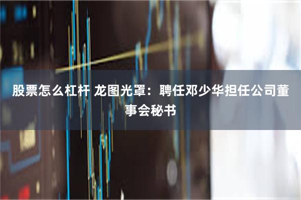 股票怎么杠杆 龙图光罩：聘任邓少华担任公司董事会秘书