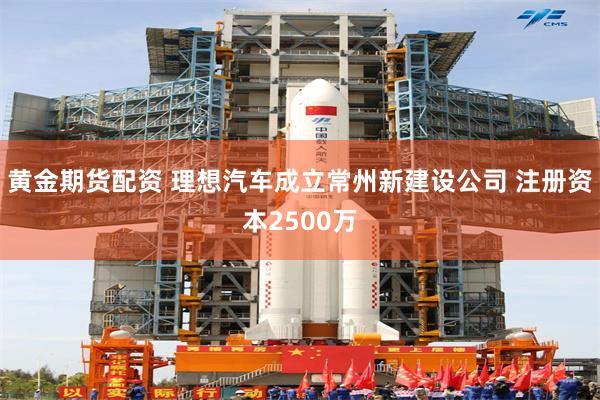 黄金期货配资 理想汽车成立常州新建设公司 注册资本2500万