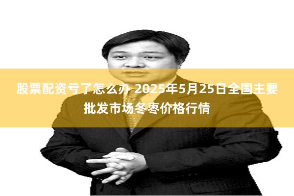 股票配资亏了怎么办 2025年5月25日全国主要批发市场冬枣价格行情