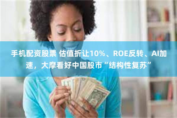手机配资股票 估值折让10%、ROE反转、AI加速，大摩看好中国股市“结构性复苏”