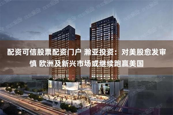 配资可信股票配资门户 瀚亚投资：对美股愈发审慎 欧洲及新兴市场或继续跑赢美国