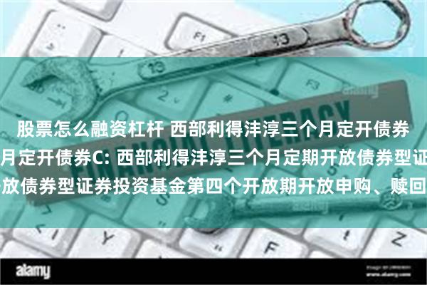 股票怎么融资杠杆 西部利得沣淳三个月定开债券A,西部利得沣淳三个月定开债券C: 西部利得沣淳三个月定期开放债券型证券投资基金第四个开放期开放申购、赎回、转换业务的公告