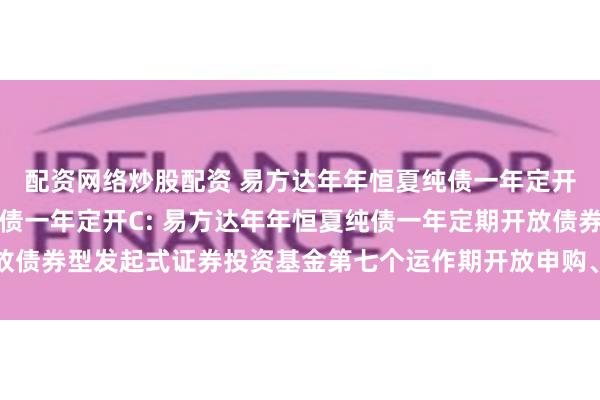 配资网络炒股配资 易方达年年恒夏纯债一年定开A,易方达年年恒夏纯债一年定开C: 易方达年年恒夏纯债一年定期开放债券型发起式证券投资基金第七个运作期开放申购、赎回和转换业务的公告