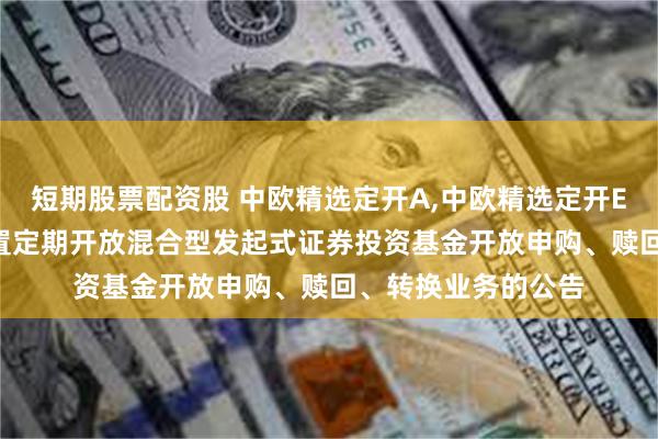 短期股票配资股 中欧精选定开A,中欧精选定开E: 中欧精选灵活配置定期开放混合型发起式证券投资基金开放申购、赎回、转换业务的公告