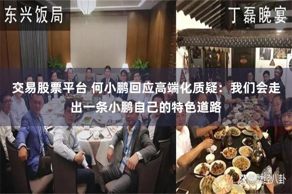 交易股票平台 何小鹏回应高端化质疑：我们会走出一条小鹏自己的特色道路