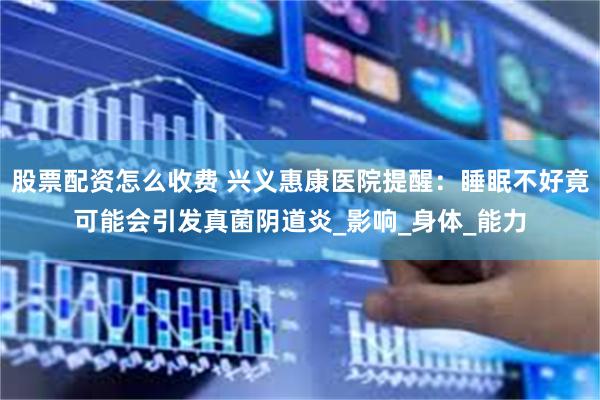 股票配资怎么收费 兴义惠康医院提醒：睡眠不好竟可能会引发真菌阴道炎_影响_身体_能力
