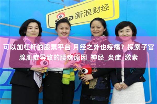可以加杠杆的股票平台 月经之外也疼痛？探索子宫腺肌症导致的腰疼原因_神经_炎症_激素