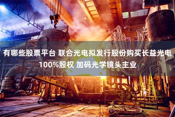 有哪些股票平台 联合光电拟发行股份购买长益光电100%股权 加码光学镜头主业