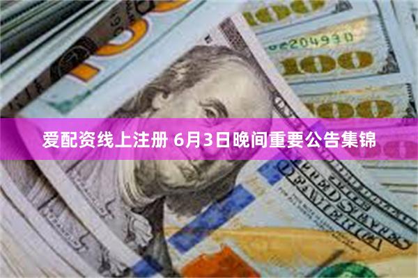 爱配资线上注册 6月3日晚间重要公告集锦
