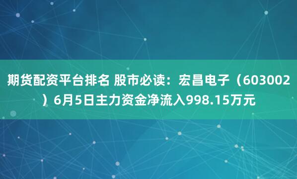 期货配资平台排名 股市必读：宏昌电子（603002）6月5日主力资金净流入998.15万元