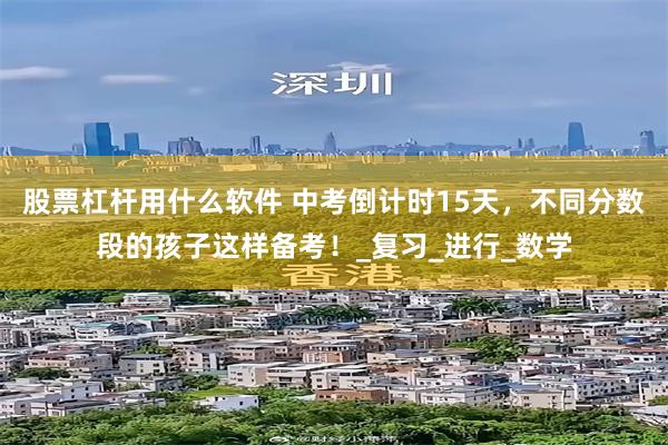 股票杠杆用什么软件 中考倒计时15天，不同分数段的孩子这样备考！_复习_进行_数学