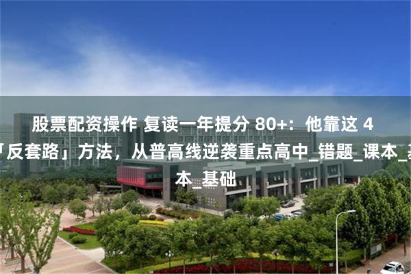 股票配资操作 复读一年提分 80+：他靠这 4 个「反套路」方法，从普高线逆袭重点高中_错题_课本_基础