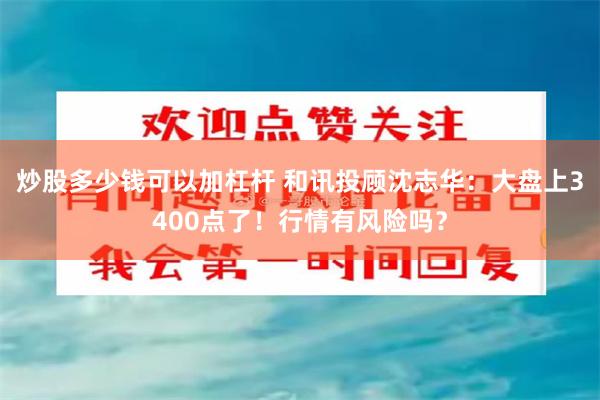 炒股多少钱可以加杠杆 和讯投顾沈志华：大盘上3400点了！行情有风险吗？