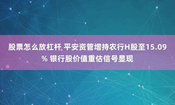 股票怎么放杠杆 平安资管增持农行H股至15.09% 银行股价值重估信号显现