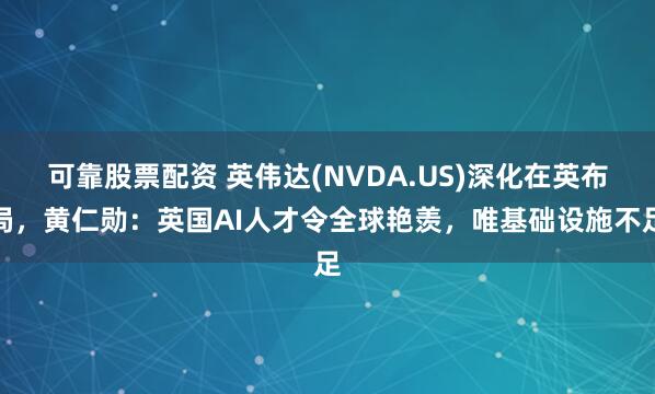 可靠股票配资 英伟达(NVDA.US)深化在英布局，黄仁勋：英国AI人才令全球艳羡，唯基础设施不足
