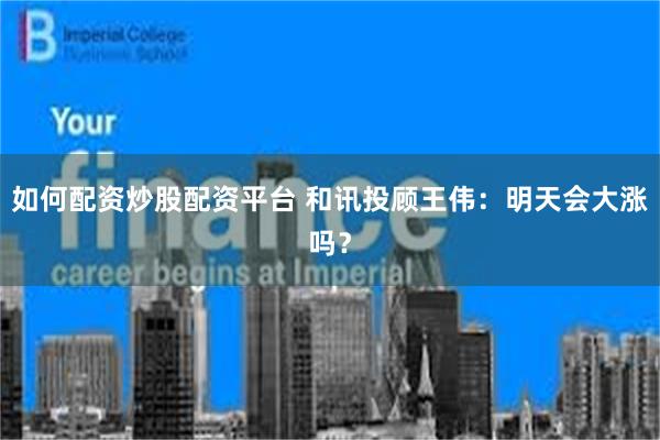 如何配资炒股配资平台 和讯投顾王伟：明天会大涨吗？