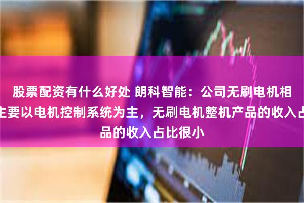 股票配资有什么好处 朗科智能：公司无刷电机相关产品主要以电机控制系统为主，无刷电机整机产品的收入占比很小