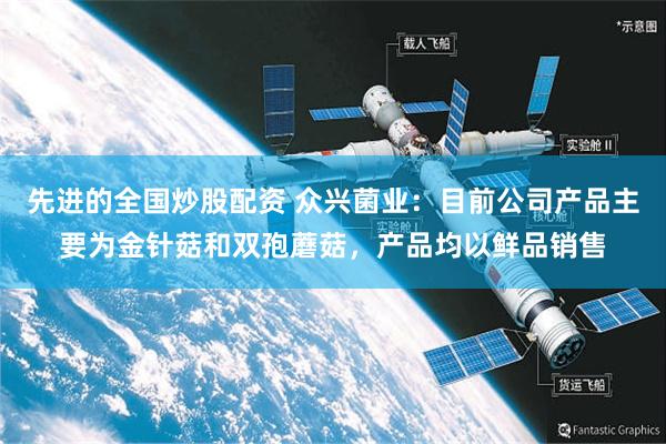 先进的全国炒股配资 众兴菌业：目前公司产品主要为金针菇和双孢蘑菇，产品均以鲜品销售