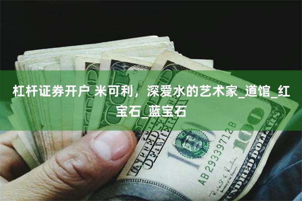 杠杆证券开户 米可利，深爱水的艺术家_道馆_红宝石_蓝宝石