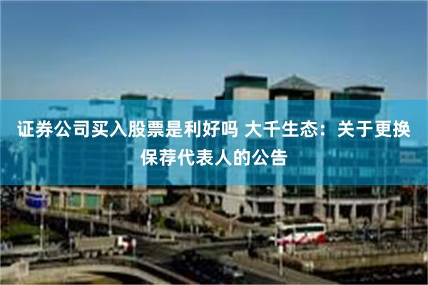 证券公司买入股票是利好吗 大千生态：关于更换保荐代表人的公告