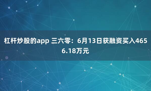 杠杆炒股的app 三六零：6月13日获融资买入4656.18万元