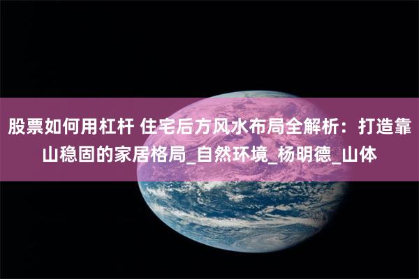 股票如何用杠杆 住宅后方风水布局全解析：打造靠山稳固的家居格局_自然环境_杨明德_山体