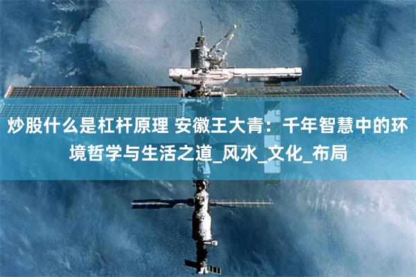 炒股什么是杠杆原理 安徽王大青：千年智慧中的环境哲学与生活之道_风水_文化_布局