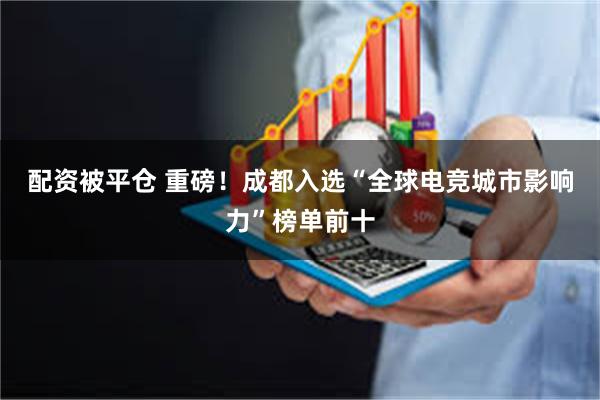 配资被平仓 重磅！成都入选“全球电竞城市影响力”榜单前十