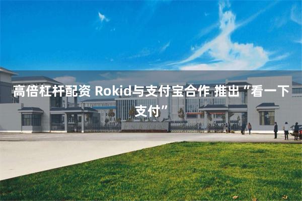 高倍杠杆配资 Rokid与支付宝合作 推出“看一下支付”
