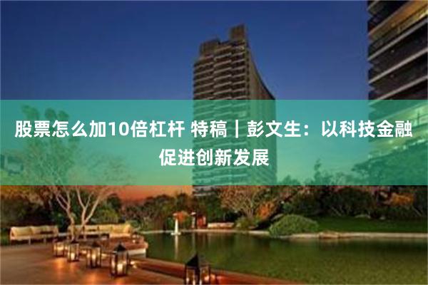 股票怎么加10倍杠杆 特稿｜彭文生：以科技金融促进创新发展