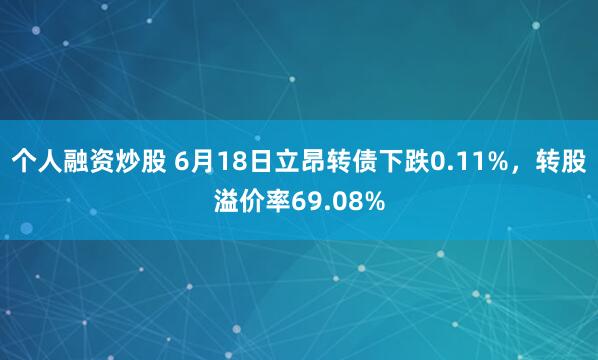 个人融资炒股 6月18日立昂转债下跌0.11%，转股溢价率69.08%