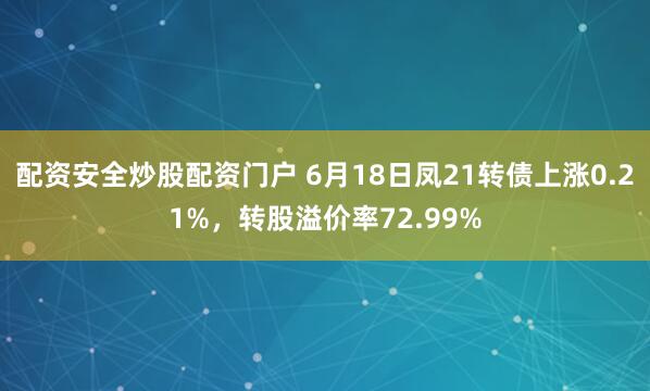 配资安全炒股配资门户 6月18日凤21转债上涨0.21%，转股溢价率72.99%
