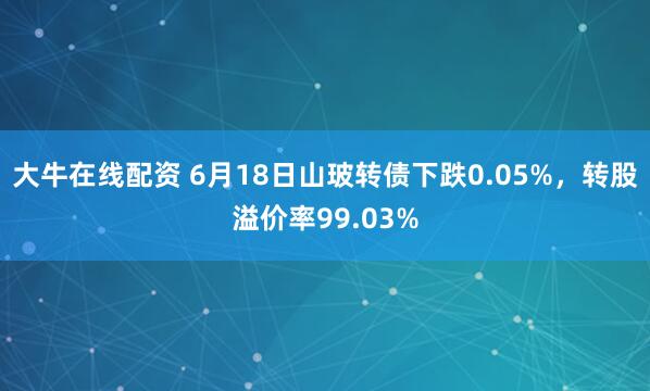 大牛在线配资 6月18日山玻转债下跌0.05%，转股溢价率99.03%